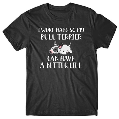 I work hard so my Bull Terrier can have a better life T-shirt