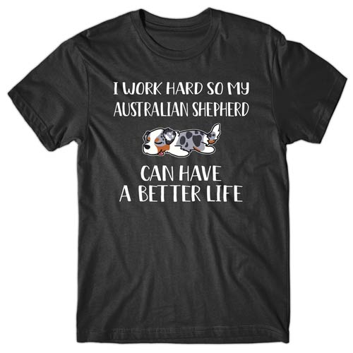 I work hard so my Australian Shepherd can have a better life T-shirt