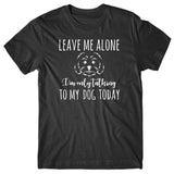 Leave me alone. I'm only talking to my dog today T-shirt