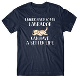 I work hard so my Labrador can have a better life T-shirt