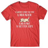 I work hard so my Labrador can have a better life T-shirt