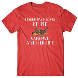 I work hard so my Kelpie can have a better life T-shirt