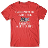 I work hard so my Cattle Dog can have a better life T-shirt