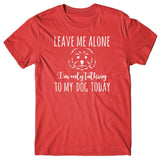 Leave me alone. I'm only talking to my dog today T-shirt