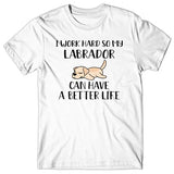 I work hard so my Labrador can have a better life T-shirt