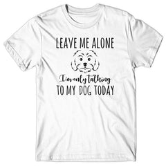 Leave me alone. I'm only talking to my dog today T-shirt